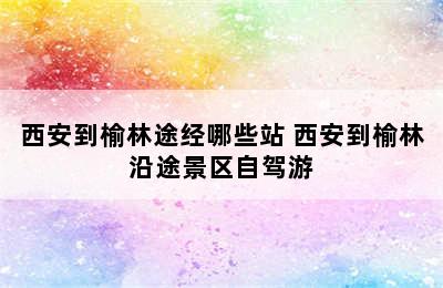 西安到榆林途经哪些站 西安到榆林沿途景区自驾游